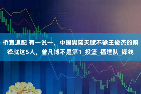 桥宜速配 有一说一，中国男篮天赋不输王俊杰的前锋就这5人，曾凡博不是第1_投篮_福建队_锋线