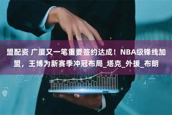 盟配资 广厦又一笔重要签约达成！NBA级锋线加盟，王博为新赛季冲冠布局_塔克_外援_布朗