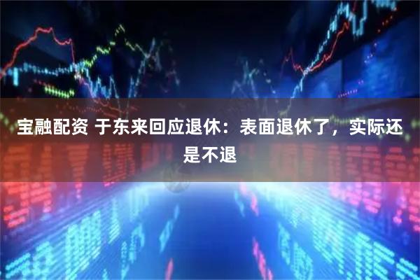 宝融配资 于东来回应退休：表面退休了，实际还是不退