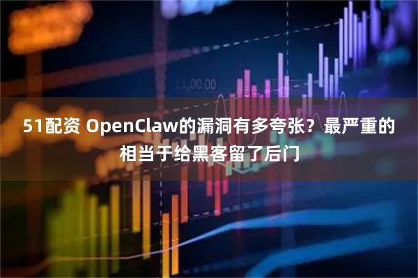 51配资 OpenClaw的漏洞有多夸张？最严重的相当于给黑客留了后门