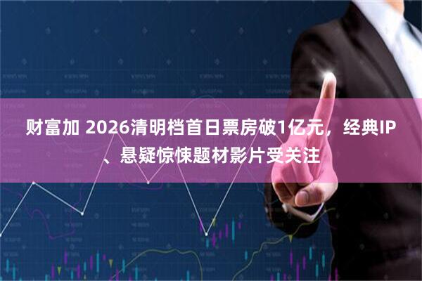 财富加 2026清明档首日票房破1亿元,经典IP、悬疑惊悚题材影片受关注