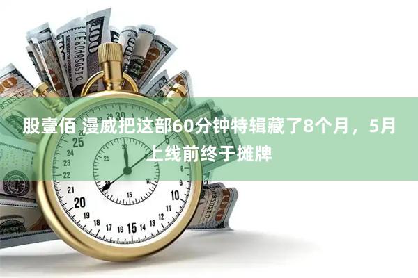 股壹佰 漫威把这部60分钟特辑藏了8个月,5月上线前终于摊牌