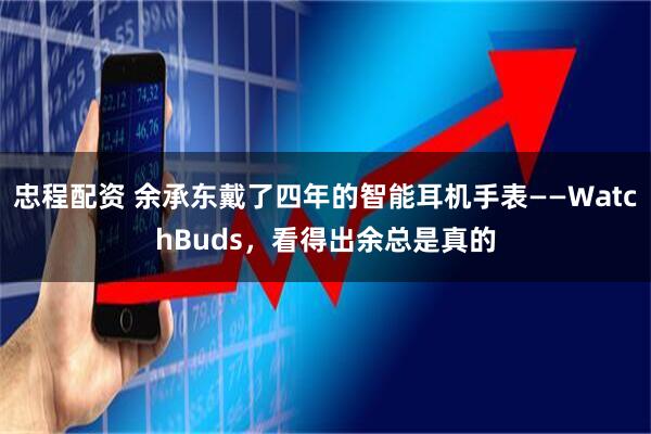 忠程配资 余承东戴了四年的智能耳机手表——WatchBuds，看得出余总是真的
