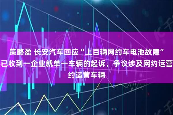 策略盈 长安汽车回应“上百辆网约车电池故障”:确已收到一企业就单一车辆的起诉,争议涉及网约运营车辆