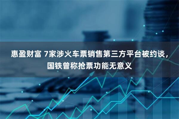 惠盈财富 7家涉火车票销售第三方平台被约谈,国铁曾称抢票功能无意义